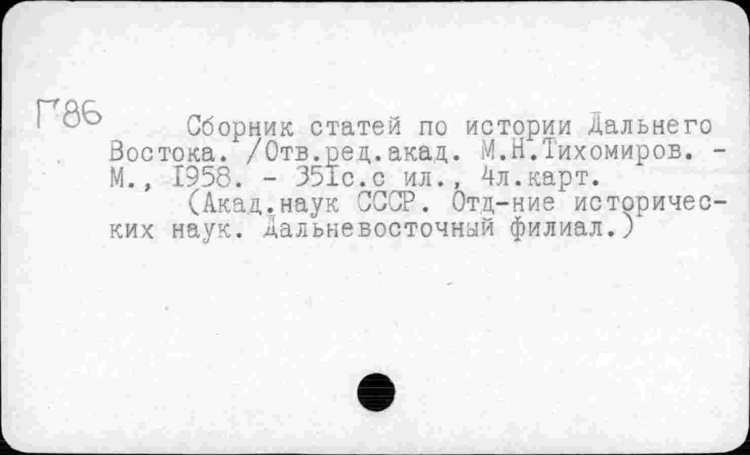 ﻿Г06
Сборник статей по истории Дальнего Востока. /Отв.ред.акад. М.Н.Тихомиров. М., 1958. - 351с.с ил., 4л.карт.
(Акад.наук СССР. Отд-ние историчес ких наук, дальневосточный филиал.)